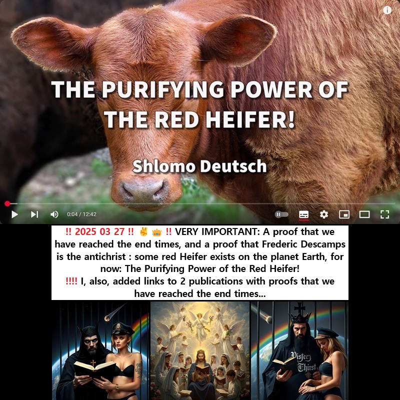 ‼️‼️ ‼️ 2025 03 27 ‼️ ✌👑 ‼️ VERY IMPORTANT: A proof that we have reached the end times, and a proof that Frederic Descamps is the antichrist : The red cow (the Red Heifer) symbolizes the purity of God, however, God has been unpure, because the police prevent the antichrist from fulfilling some prophecies of the Bible : some red Heifer exists on the planet Earth, for now. I, also, added links to 2 publications with proofs that we have reached the end&nbsp;times: