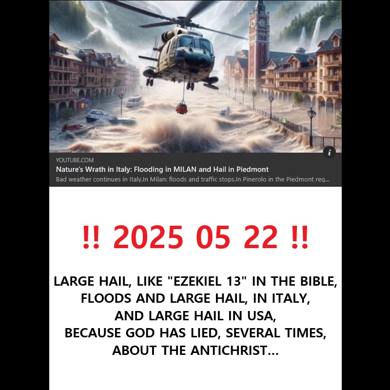 ‼️ 2025 05 23 ‼️ ✌👑 ‼️ VERY IMPORTANT: LARGE HAIL, LIKE &laquo;&nbsp;EZEKIEL 13&nbsp;&raquo; IN THE BIBLE, AND FLOODS, IN ITALY (Piedmont), AND LARGE HAIL IN USA (Texas), BECAUSE GOD HAS LIED, SEVERAL TIMES, ABOUT THE&nbsp;ANTICHRIST…
